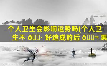个人卫生会影响运势吗(个人卫生不 🕷 好造成的后 🐬 果)